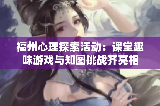 福州心理探索活动：课堂趣味游戏与知图挑战齐亮相