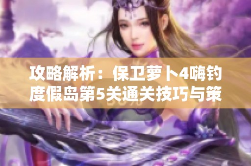 攻略解析：保卫萝卜4嗨钓度假岛第5关通关技巧与策略分享