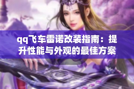 qq飞车雷诺改装指南：提升性能与外观的最佳方案