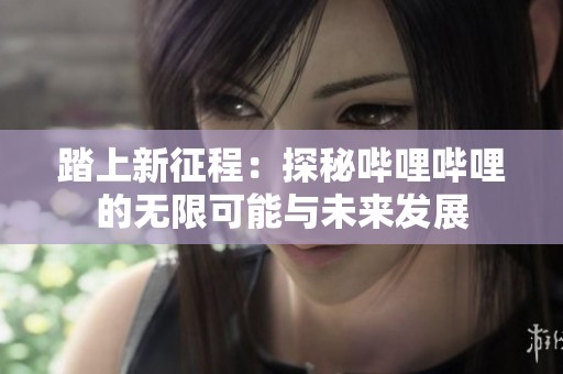 踏上新征程：探秘哔哩哔哩的无限可能与未来发展