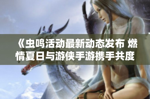 《虫鸣活动最新动态发布 燃情夏日与游侠手游携手共度精彩时光》