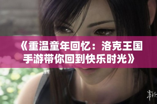 《重温童年回忆：洛克王国手游带你回到快乐时光》