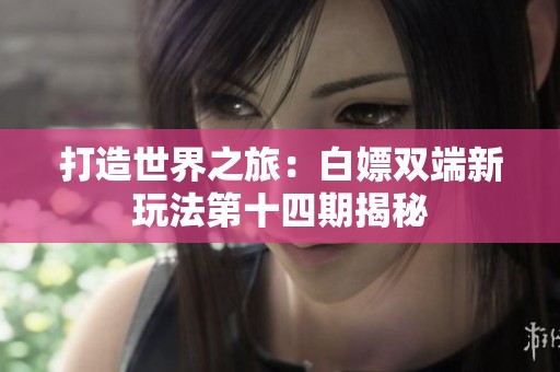 打造世界之旅：白嫖双端新玩法第十四期揭秘
