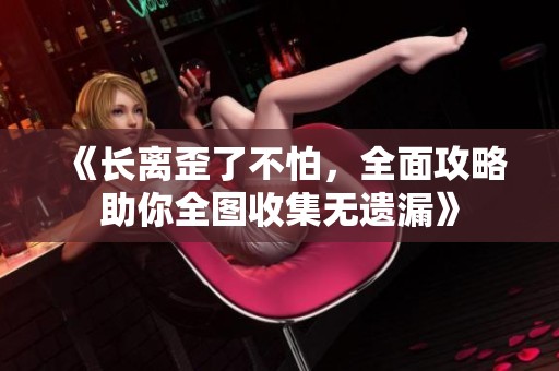《长离歪了不怕，全面攻略助你全图收集无遗漏》