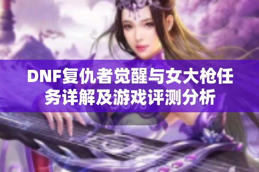 DNF复仇者觉醒与女大枪任务详解及游戏评测分析
