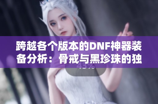 跨越各个版本的DNF神器装备分析：骨戒与黑珍珠的独特魅力