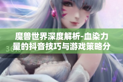 魔兽世界深度解析-血染力量的抖音技巧与游戏策略分享