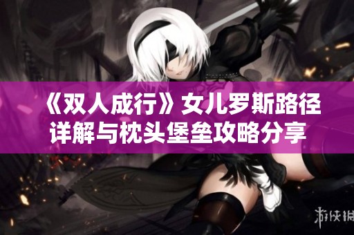 《双人成行》女儿罗斯路径详解与枕头堡垒攻略分享