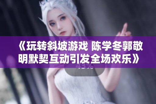 《玩转斜坡游戏 陈学冬郭敬明默契互动引发全场欢乐》