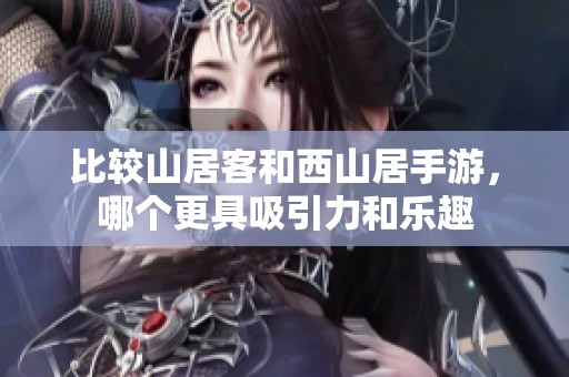 比较山居客和西山居手游，哪个更具吸引力和乐趣