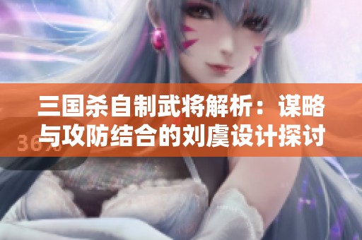 三国杀自制武将解析：谋略与攻防结合的刘虞设计探讨