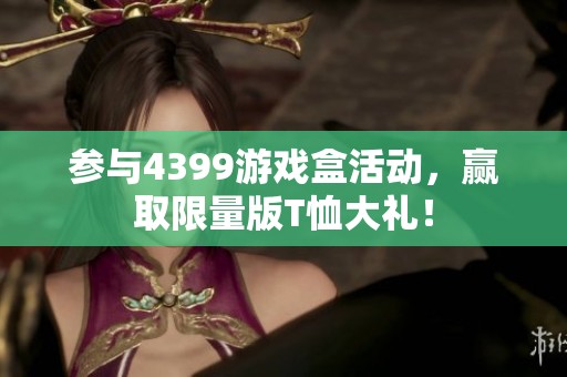 参与4399游戏盒活动，赢取限量版T恤大礼！