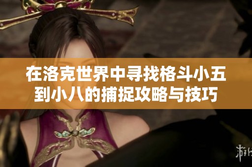 在洛克世界中寻找格斗小五到小八的捕捉攻略与技巧