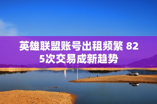 英雄联盟账号出租频繁 825次交易成新趋势