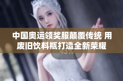 中国奥运领奖服颠覆传统 用废旧饮料瓶打造全新荣耀