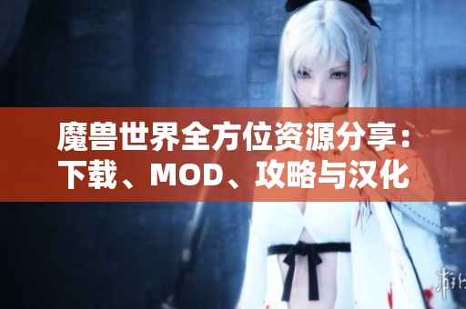 魔兽世界全方位资源分享：下载、MOD、攻略与汉化补丁信息汇总