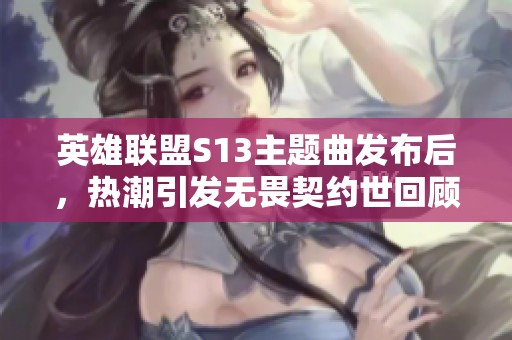 英雄联盟S13主题曲发布后，热潮引发无畏契约世回顾潮