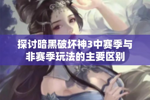 探讨暗黑破坏神3中赛季与非赛季玩法的主要区别