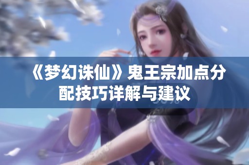 《梦幻诛仙》鬼王宗加点分配技巧详解与建议