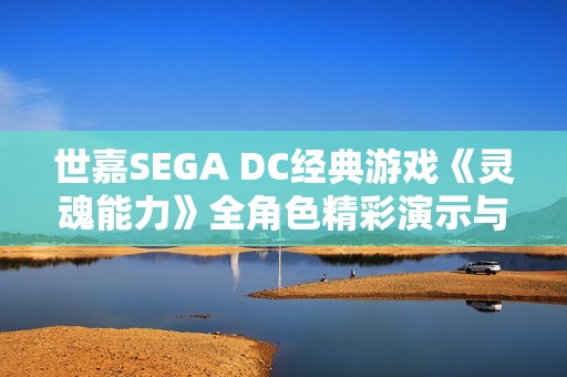 世嘉SEGA DC经典游戏《灵魂能力》全角色精彩演示与玩法介绍