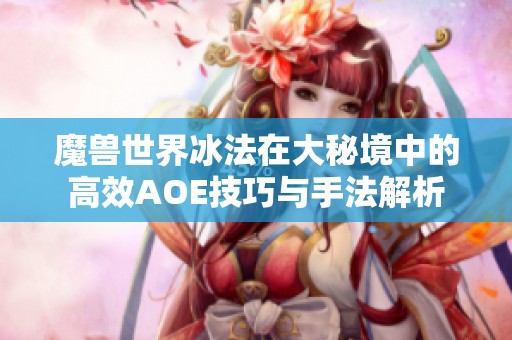 魔兽世界冰法在大秘境中的高效AOE技巧与手法解析