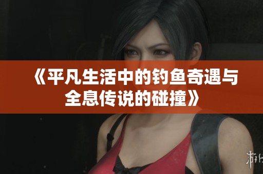 《平凡生活中的钓鱼奇遇与全息传说的碰撞》