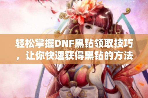 轻松掌握DNF黑钻领取技巧，让你快速获得黑钻的方法揭秘