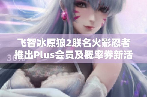 飞智冰原狼2联名火影忍者推出Plus会员及概率券新活动