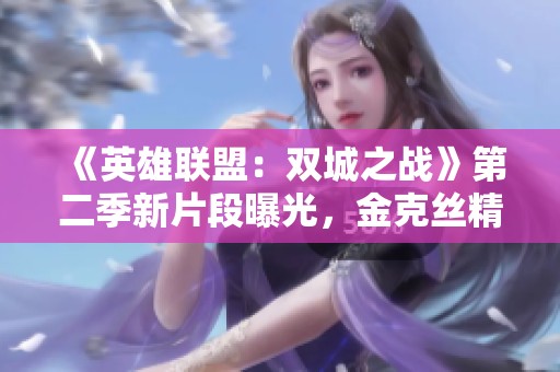 《英雄联盟：双城之战》第二季新片段曝光，金克丝精彩亮相！