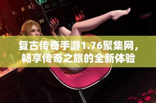 复古传奇手游1.76聚集网，畅享传奇之旅的全新体验