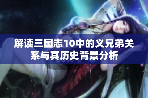 解读三国志10中的义兄弟关系与其历史背景分析