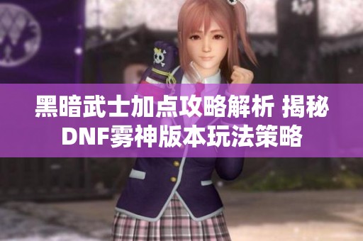 黑暗武士加点攻略解析 揭秘DNF雾神版本玩法策略
