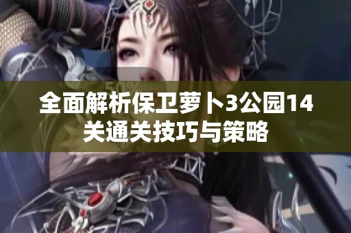 全面解析保卫萝卜3公园14关通关技巧与策略