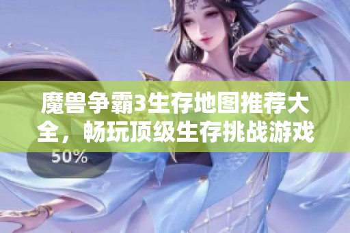 魔兽争霸3生存地图推荐大全，畅玩顶级生存挑战游戏