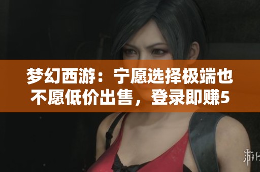梦幻西游：宁愿选择极端也不愿低价出售，登录即赚5000的秘密揭秘