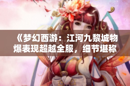 《梦幻西游：江河九黎城物爆表现超越全服，细节堪称完美》