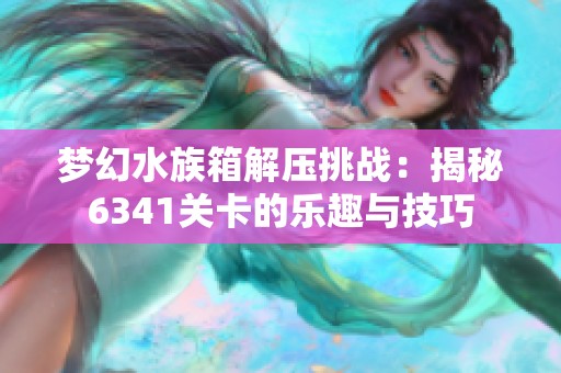 梦幻水族箱解压挑战：揭秘6341关卡的乐趣与技巧