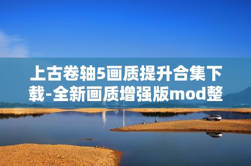 上古卷轴5画质提升合集下载-全新画质增强版mod整合包发布