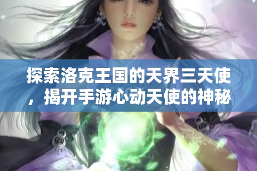 探索洛克王国的天界三天使，揭开手游心动天使的神秘面纱
