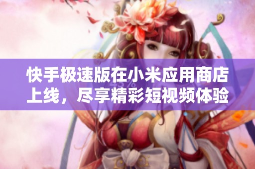 快手极速版在小米应用商店上线，尽享精彩短视频体验