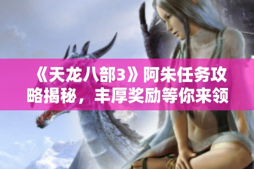 《天龙八部3》阿朱任务攻略揭秘，丰厚奖励等你来领取！