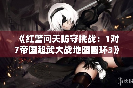 《红警问天防守挑战：1对7帝国超武大战地图圆环3》