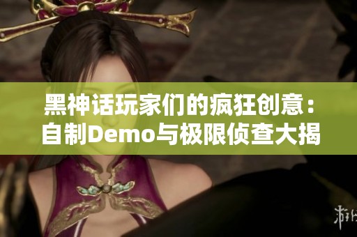黑神话玩家们的疯狂创意：自制Demo与极限侦查大揭秘