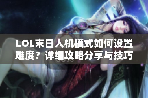 LOL末日人机模式如何设置难度？详细攻略分享与技巧解析