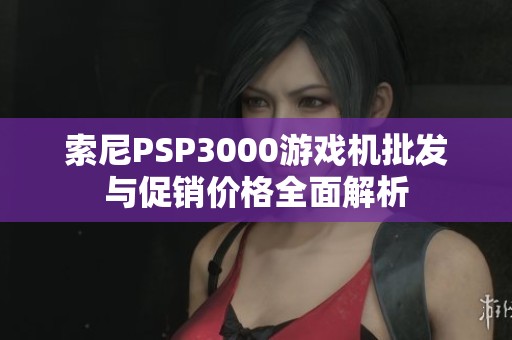 索尼PSP3000游戏机批发与促销价格全面解析