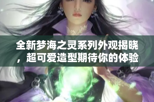 全新梦海之灵系列外观揭晓，超可爱造型期待你的体验