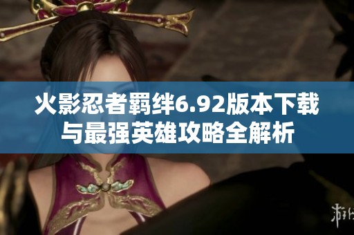 火影忍者羁绊6.92版本下载与最强英雄攻略全解析