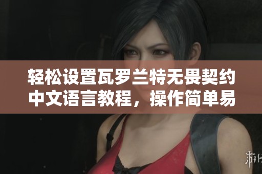 轻松设置瓦罗兰特无畏契约中文语言教程，操作简单易上手