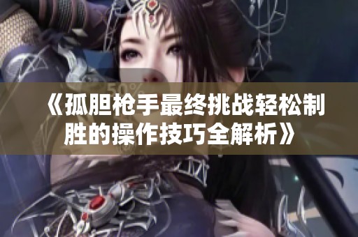 《孤胆枪手最终挑战轻松制胜的操作技巧全解析》