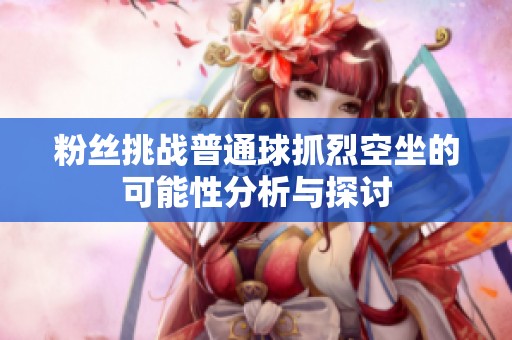 粉丝挑战普通球抓烈空坐的可能性分析与探讨
